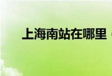 上海南站在哪里（上海南站位置介绍）