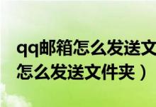qq邮箱怎么发送文件夹给别人手机（qq邮箱怎么发送文件夹）
