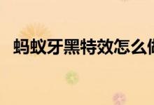 蚂蚁牙黑特效怎么做（蚂蚁牙黑特效教程）