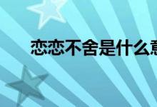 恋恋不舍是什么意思（恋恋不舍解释）