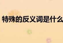特殊的反义词是什么（特殊的反义词有哪些）