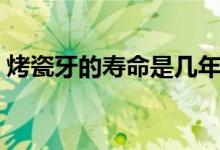烤瓷牙的寿命是几年（烤瓷牙的寿命是多久）