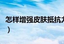 怎样增强皮肤抵抗力（增强皮肤抵抗力的方法）