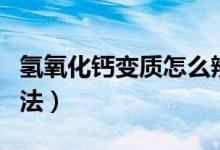 氢氧化钙变质怎么辨别（氢氧化钙变质辨别方法）