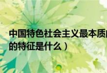 中国特色社会主义最本质的特征（中国特色社会主义最本质的特征是什么）