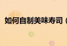如何自制美味寿司（美味寿司 简单的做法）