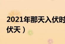 2021年那天入伏时间表（2021年什么时间出伏天）
