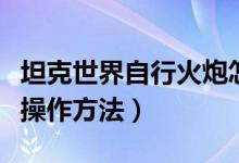 坦克世界自行火炮怎么玩（坦克世界自行火炮操作方法）