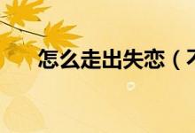 怎么走出失恋（不妨试试这几个方法）