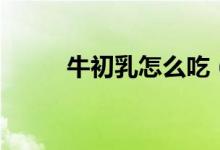 牛初乳怎么吃（牛初乳如何食用）