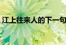 江上往来人的下一句（下一句是但爱鲈鱼美）