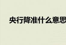 央行降准什么意思（央行降准是啥意思）