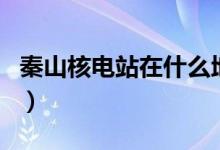 秦山核电站在什么地方（秦山核电站简单介绍）
