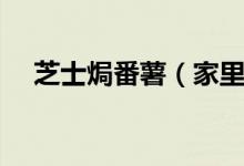 芝士焗番薯（家里怎么自制芝士焗番薯）