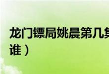 龙门镖局姚晨第几集出现（龙门镖局姚晨扮演谁）