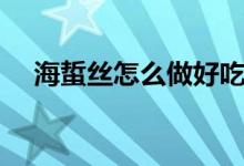 海蜇丝怎么做好吃（凉拌海蜇丝的做法）