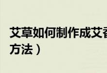 艾草如何制作成艾香（艾草如何制作成艾香的方法）