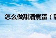 怎么做甜酒煮蛋（甜酒煮鸡蛋的烹饪方式）