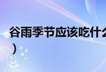 谷雨季节应该吃什么（谷雨饮食吃什么比较好）