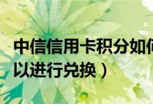中信信用卡积分如何兑换（以下两个方法都可以进行兑换）