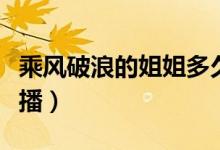 乘风破浪的姐姐多久播一次（下一期什么时候播）