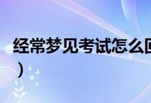 经常梦见考试怎么回事（经常梦见考试的征兆）