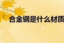 合金钢是什么材质（关于合金钢的简介）