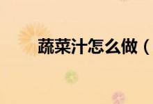 蔬菜汁怎么做（蔬菜汁有什么功效）