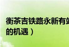 衡茶吉铁路永新有站吗（永新交通条件将改变的机遇）