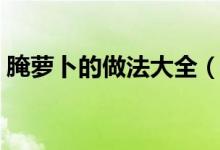 腌萝卜的做法大全（腌萝卜条的做法是什么）