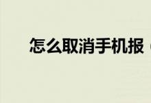 怎么取消手机报（取消手机报的方法）