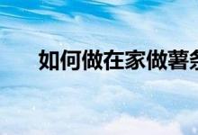 如何做在家做薯条（自制薯条的方法）