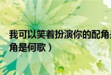 我可以笑着扮演你的配角是什么歌（我可以笑着扮演你的配角是何歌）