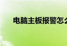 电脑主板报警怎么办（需要怎么解决）