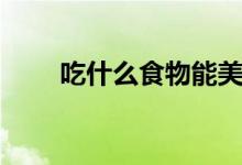 吃什么食物能美白（能美白的食物）