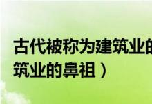古代被称为建筑业的鼻祖是（为什么被称为建筑业的鼻祖）