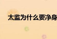 太监为什么要净身（太监要净身的缘故）