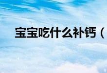 宝宝吃什么补钙（宝宝吃什么食物补钙）