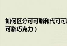 如何区分可可脂和代可可脂巧克力（怎么区分可可脂和代可可脂巧克力）