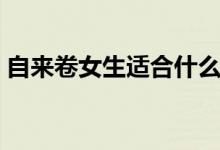 自来卷女生适合什么发型（你喜欢哪种发型）
