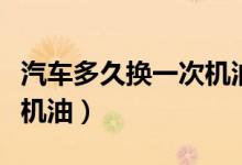 汽车多久换一次机油（多长时间给汽车换一次机油）