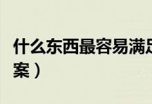 什么东西最容易满足（什么东西最容易满足答案）