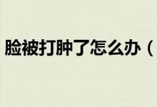 脸被打肿了怎么办（这样的消肿方法最便捷）