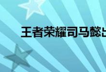 王者荣耀司马懿出装（出装顺序介绍）