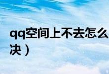 qq空间上不去怎么办（QQ空间打不开怎么解决）