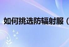 如何挑选防辐射服（下面5个步骤帮你解决）