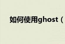 如何使用ghost（给大家分享一下方法）