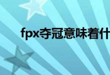 fpx夺冠意味着什么（fpx指的是什么）