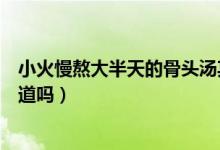小火慢熬大半天的骨头汤其中的含钙量和什么差不多（你知道吗）
