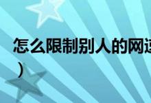 怎么限制别人的网速（限制别人的网速的方法）